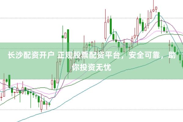 长沙配资开户 正规股票配资平台，安全可靠，助你投资无忧