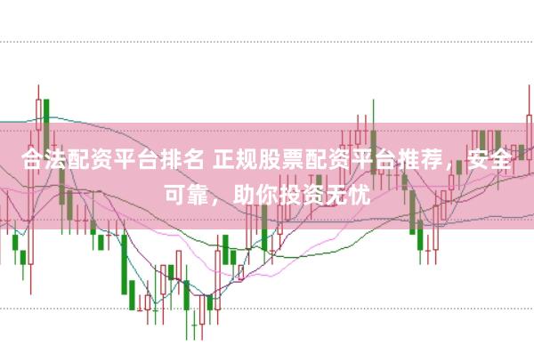 合法配资平台排名 正规股票配资平台推荐，安全可靠，助你投资无忧