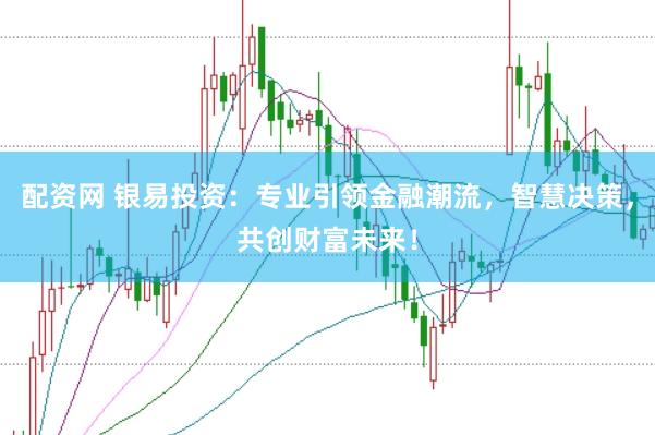 配资网 银易投资：专业引领金融潮流，智慧决策，共创财富未来！