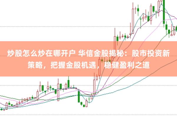 炒股怎么炒在哪开户 华信金股揭秘：股市投资新策略，把握金股机遇，稳健盈利之道