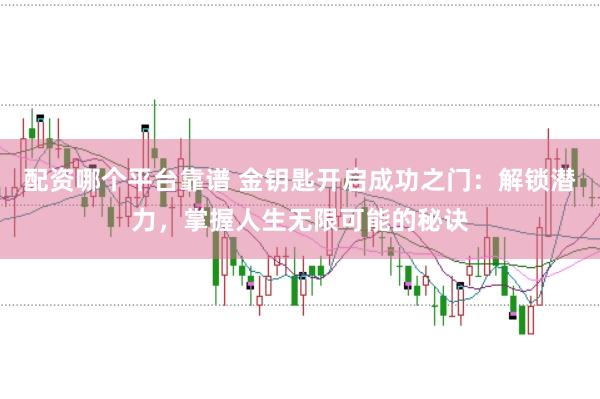配资哪个平台靠谱 金钥匙开启成功之门：解锁潜力，掌握人生无限可能的秘诀