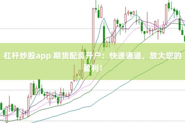 杠杆炒股app 期货配资开户：快速通道，放大您的盈利！
