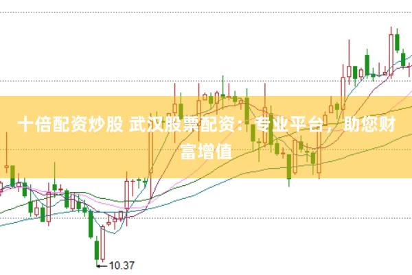 十倍配资炒股 武汉股票配资：专业平台，助您财富增值