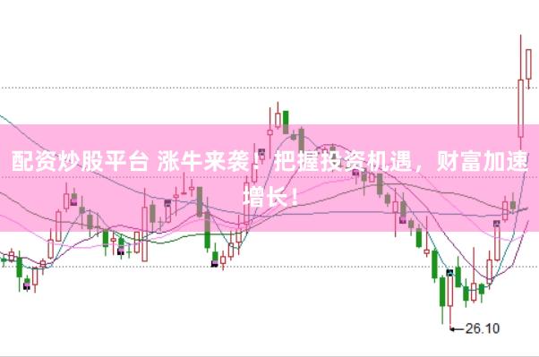 配资炒股平台 涨牛来袭！把握投资机遇，财富加速增长！
