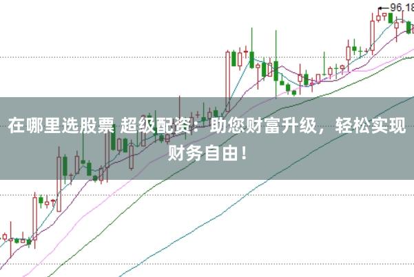 在哪里选股票 超级配资：助您财富升级，轻松实现财务自由！
