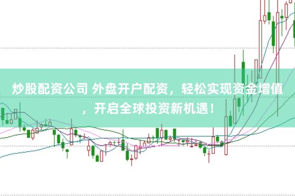 炒股配资公司 外盘开户配资，轻松实现资金增值，开启全球投资新机遇！