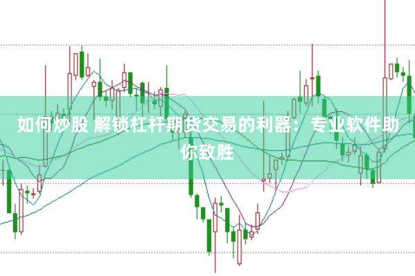 如何炒股 解锁杠杆期货交易的利器：专业软件助你致胜