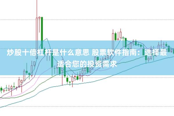 炒股十倍杠杆是什么意思 股票软件指南：选择最适合您的投资需求