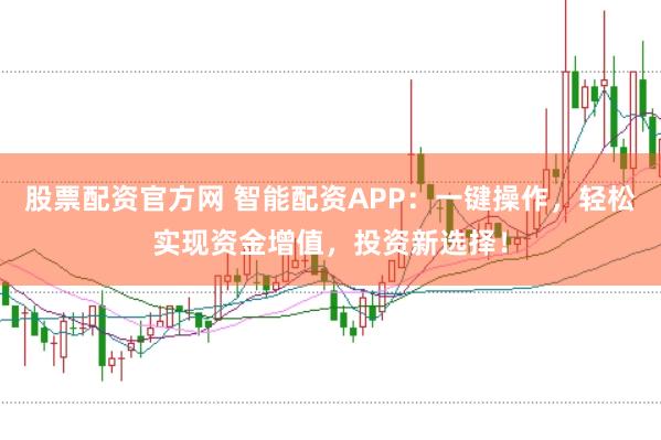 股票配资官方网 智能配资APP：一键操作，轻松实现资金增值，投资新选择！