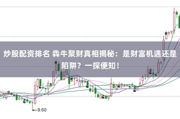 炒股配资排名 犇牛聚财真相揭秘：是财富机遇还是陷阱？一探便知！