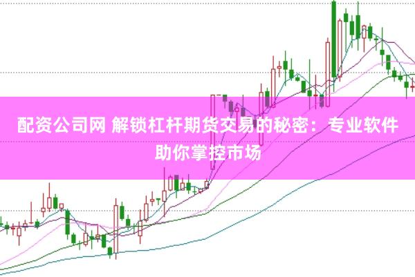 配资公司网 解锁杠杆期货交易的秘密：专业软件助你掌控市场