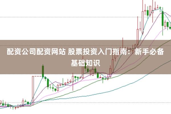 配资公司配资网站 股票投资入门指南：新手必备基础知识
