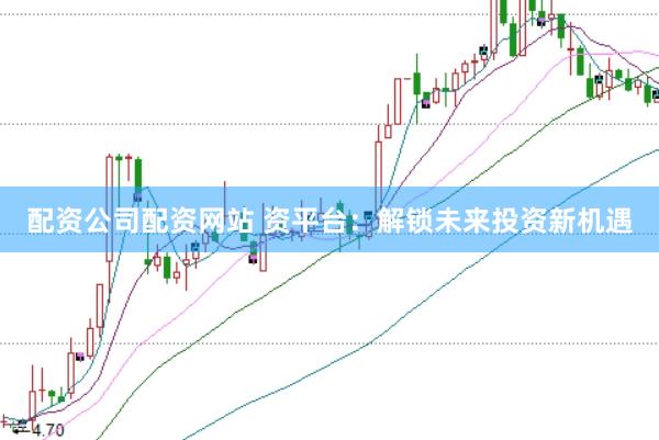 配资公司配资网站 资平台：解锁未来投资新机遇