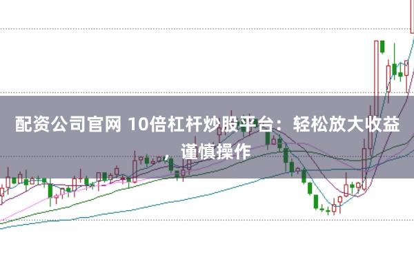 配资公司官网 10倍杠杆炒股平台：轻松放大收益，谨慎操作