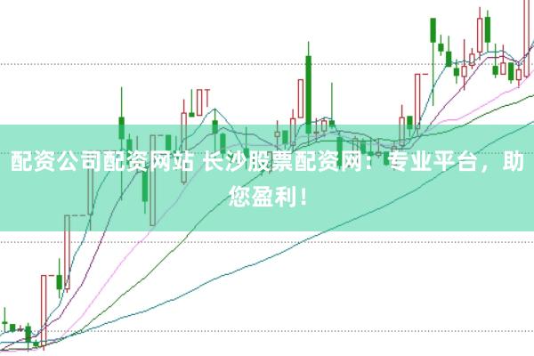 配资公司配资网站 长沙股票配资网：专业平台，助您盈利！
