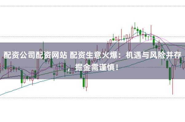 配资公司配资网站 配资生意火爆：机遇与风险并存，掘金需谨慎！