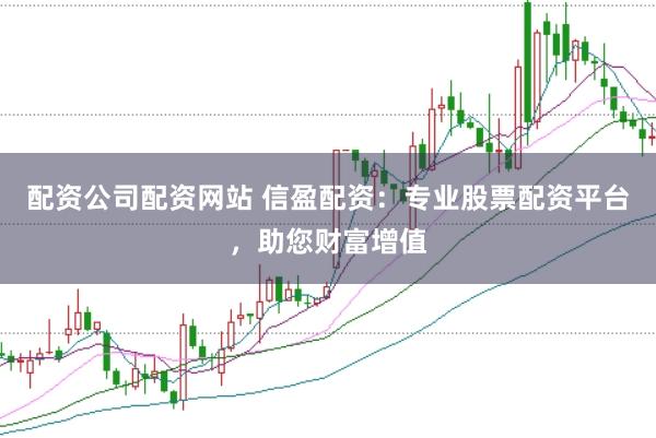 配资公司配资网站 信盈配资：专业股票配资平台，助您财富增值