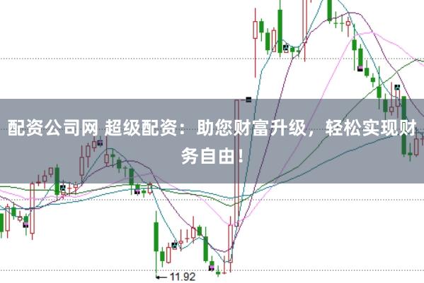 配资公司网 超级配资：助您财富升级，轻松实现财务自由！