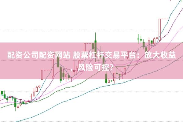 配资公司配资网站 股票杠杆交易平台：放大收益，风险可控？