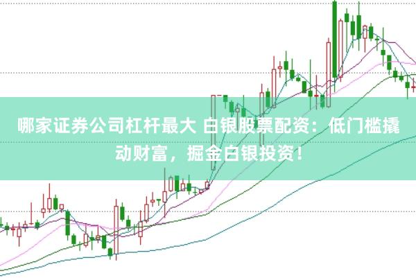 哪家证券公司杠杆最大 白银股票配资：低门槛撬动财富，掘金白银投资！