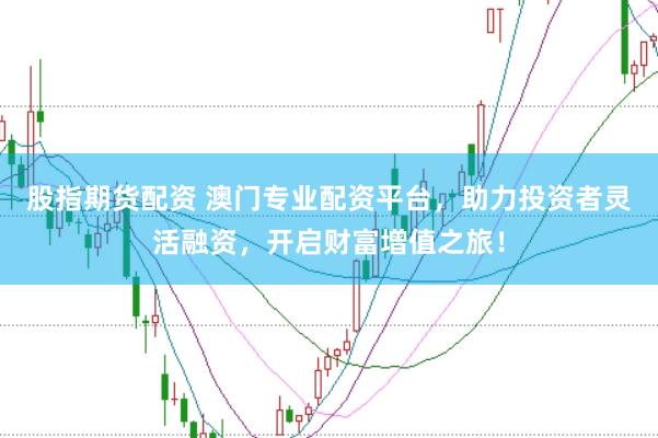 股指期货配资 澳门专业配资平台，助力投资者灵活融资，开启财富增值之旅！