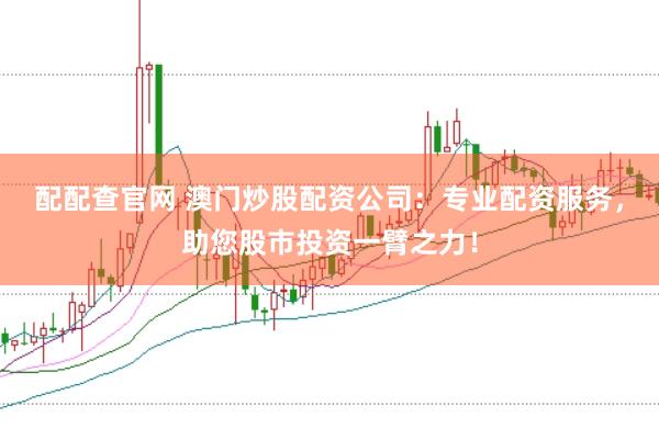配配查官网 澳门炒股配资公司：专业配资服务，助您股市投资一臂之力！