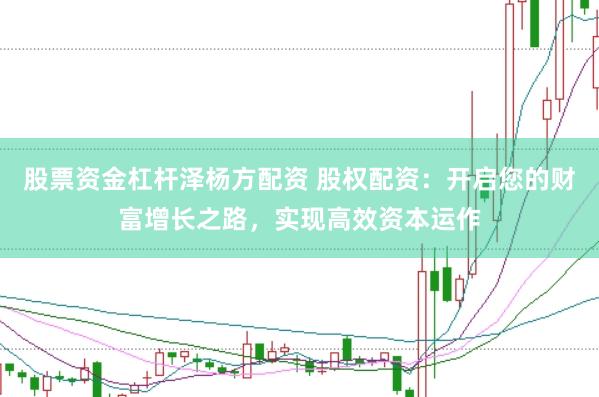 股票资金杠杆泽杨方配资 股权配资：开启您的财富增长之路，实现高效资本运作
