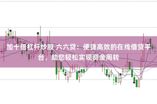 加十倍杠杆炒股 六六贷：便捷高效的在线借贷平台，助您轻松实现资金周转