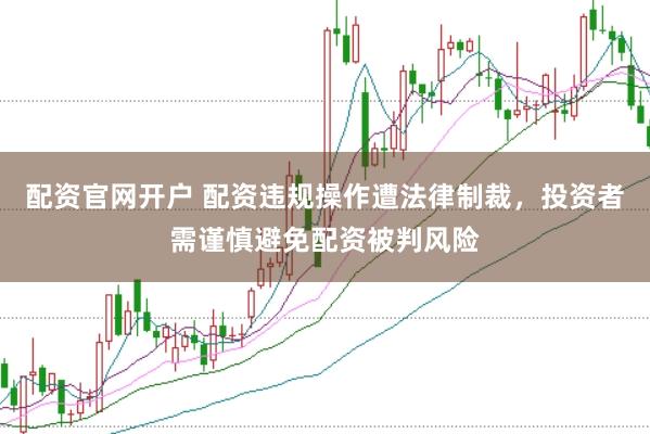 配资官网开户 配资违规操作遭法律制裁，投资者需谨慎避免配资被判风险