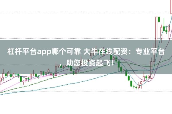 杠杆平台app哪个可靠 大牛在线配资：专业平台，助您投资起飞！