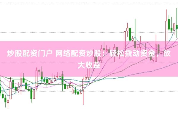 炒股配资门户 网络配资炒股：轻松撬动资金，放大收益