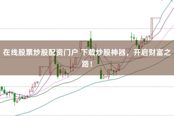 在线股票炒股配资门户 下载炒股神器，开启财富之路！
