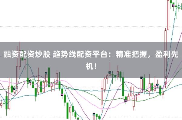 融资配资炒股 趋势线配资平台：精准把握，盈利先机！