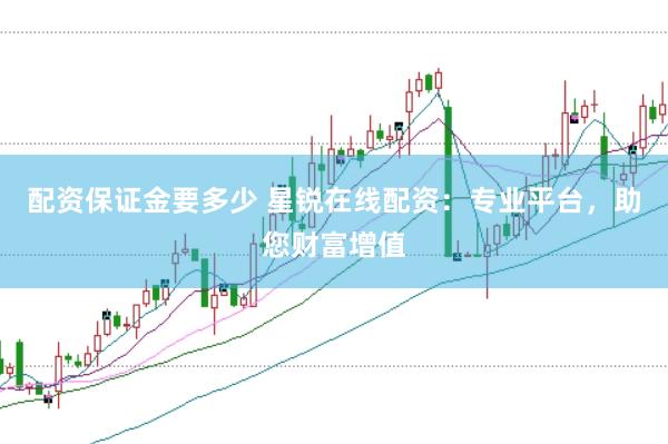 配资保证金要多少 星锐在线配资：专业平台，助您财富增值