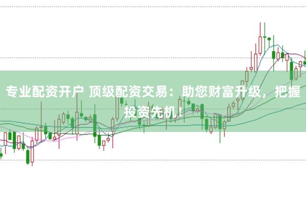 专业配资开户 顶级配资交易：助您财富升级，把握投资先机！