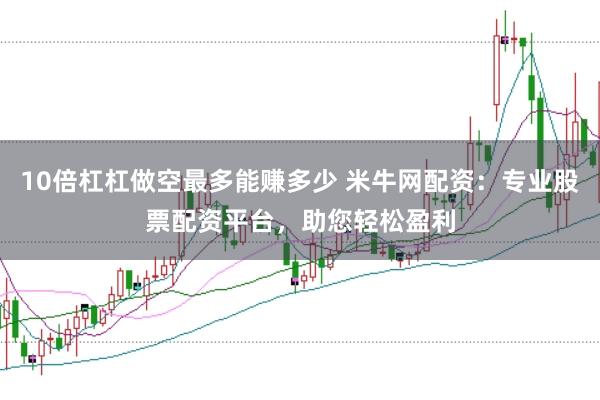 10倍杠杠做空最多能赚多少 米牛网配资：专业股票配资平台，助您轻松盈利