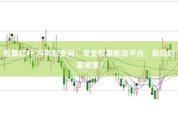 股票杠杆 河南配资网：专业股票配资平台，助您财富增值！