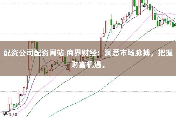 配资公司配资网站 商界财经：洞悉市场脉搏，把握财富机遇。