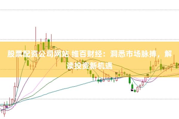 股票配资公司网站 维百财经：洞悉市场脉搏，解读投资新机遇