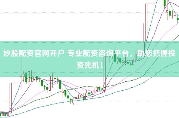 炒股配资官网开户 专业配资咨询平台，助您把握投资先机！