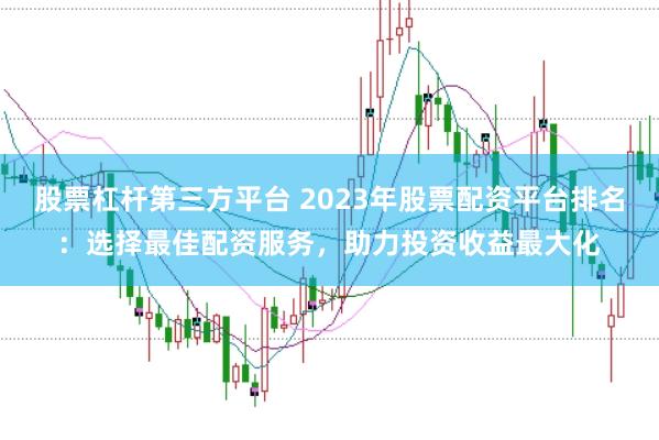 股票杠杆第三方平台 2023年股票配资平台排名：选择最佳配资服务，助力投资收益最大化