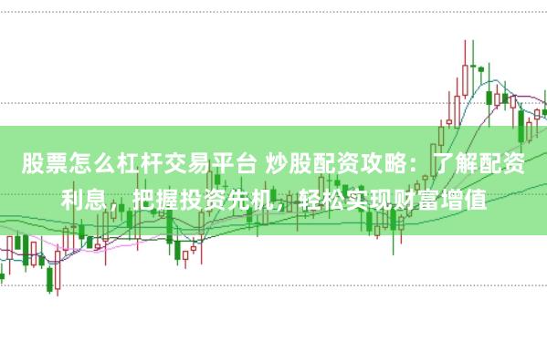 股票怎么杠杆交易平台 炒股配资攻略：了解配资利息，把握投资先机，轻松实现财富增值