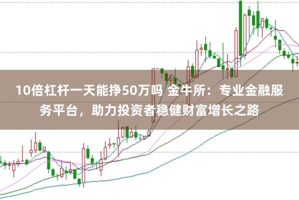 10倍杠杆一天能挣50万吗 金牛所：专业金融服务平台，助力投资者稳健财富增长之路