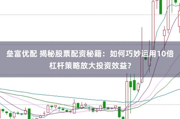 垒富优配 揭秘股票配资秘籍：如何巧妙运用10倍杠杆策略放大投资效益？