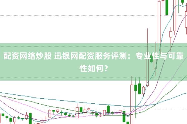 配资网络炒股 迅银网配资服务评测：专业性与可靠性如何？
