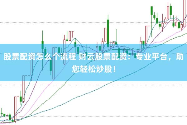 股票配资怎么个流程 财云股票配资：专业平台，助您轻松炒股！