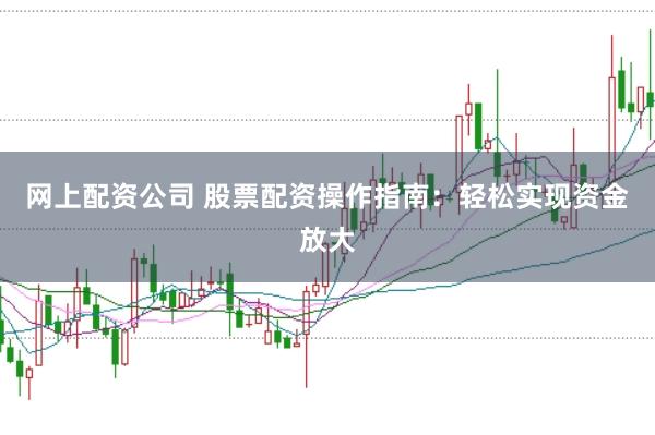 网上配资公司 股票配资操作指南：轻松实现资金放大