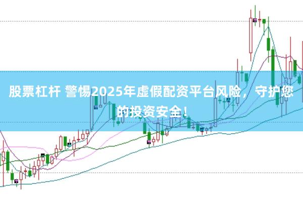 股票杠杆 警惕2025年虚假配资平台风险，守护您的投资安全！