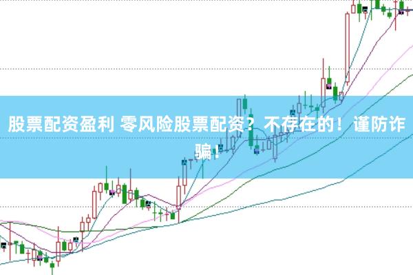 股票配资盈利 零风险股票配资？不存在的！谨防诈骗！
