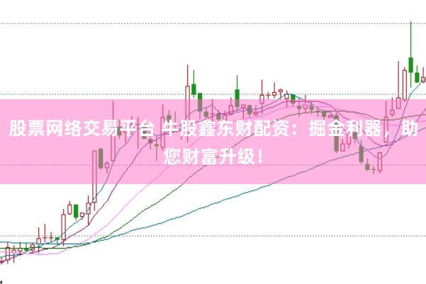 股票网络交易平台 牛股鑫东财配资：掘金利器，助您财富升级！